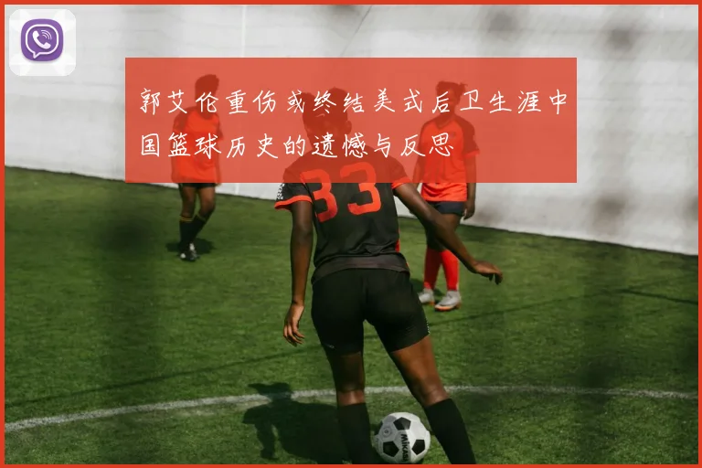 郭艾伦重伤或终结美式后卫生涯中国篮球历史的遗憾与反思