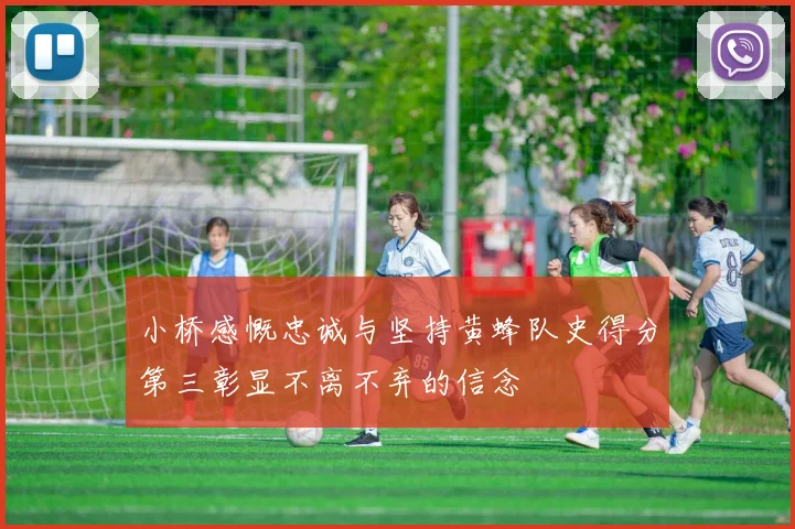 小桥感慨忠诚与坚持黄蜂队史得分第三彰显不离不弃的信念