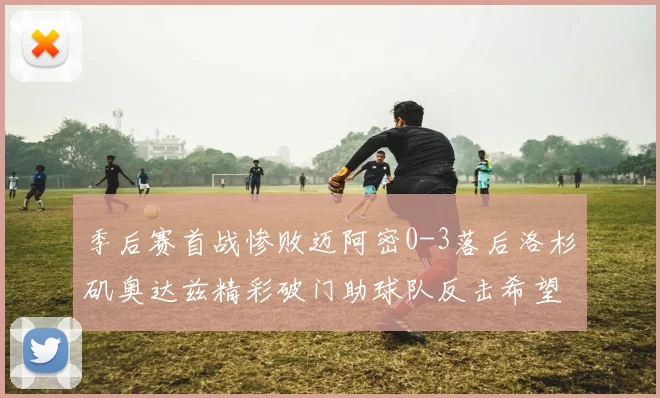 季后赛首战惨败迈阿密0-3落后洛杉矶奥达兹精彩破门助球队反击希望