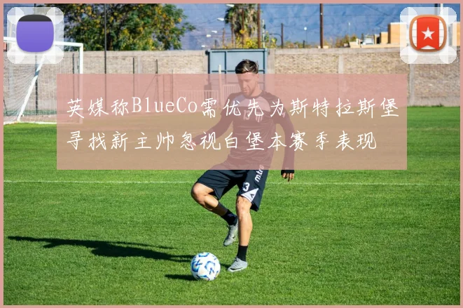 英媒称BlueCo需优先为斯特拉斯堡寻找新主帅忽视白堡本赛季表现