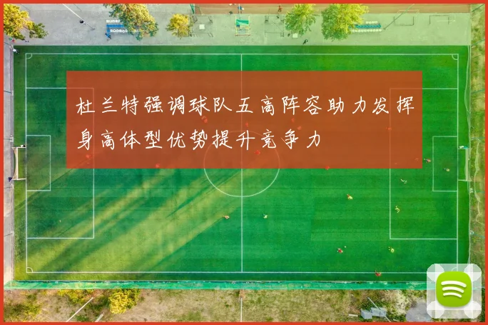 杜兰特强调球队五高阵容助力发挥身高体型优势提升竞争力