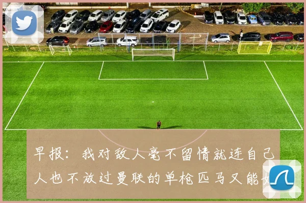 早报：我对敌人毫不留情就连自己人也不放过曼联的单枪匹马又能如何