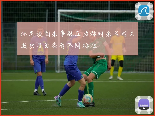 托尼谈国米争冠压力称对米兰尤文成功与否各有不同标准