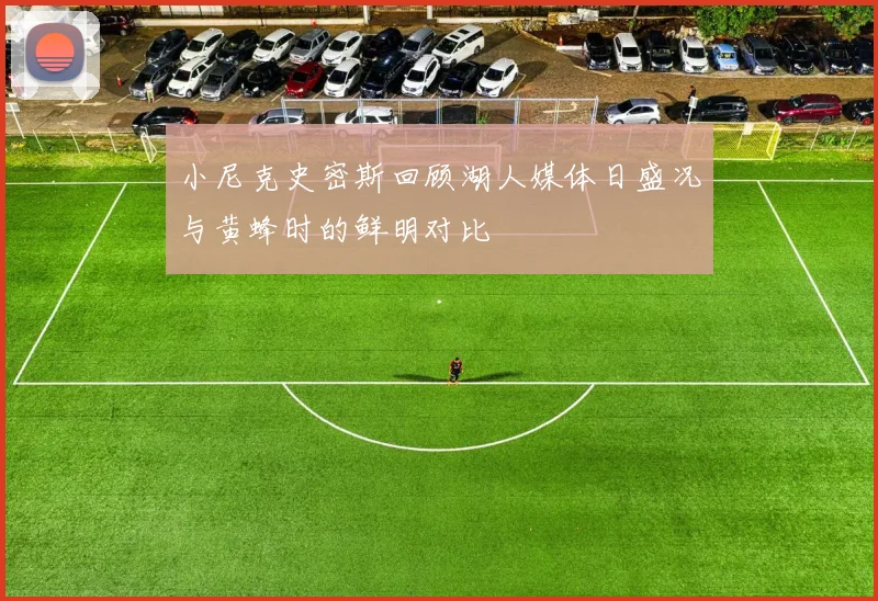 小尼克史密斯回顾湖人媒体日盛况与黄蜂时的鲜明对比