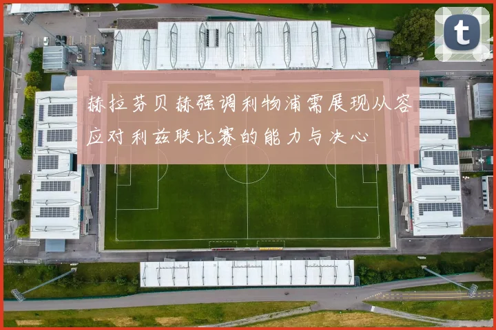 赫拉芬贝赫强调利物浦需展现从容应对利兹联比赛的能力与决心