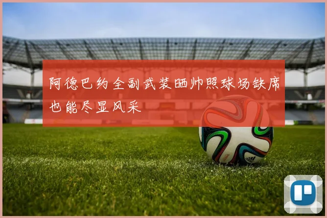阿德巴约全副武装晒帅照球场缺席也能尽显风采