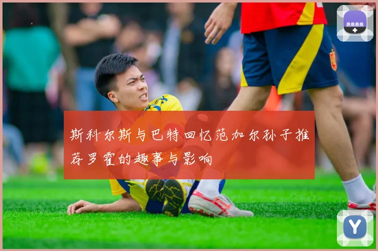 斯科尔斯与巴特回忆范加尔孙子推荐罗霍的趣事与影响