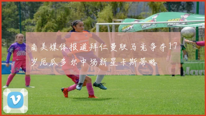 南美媒体报道拜仁曼联马竞争夺17岁厄瓜多尔中场新星卡斯蒂略
