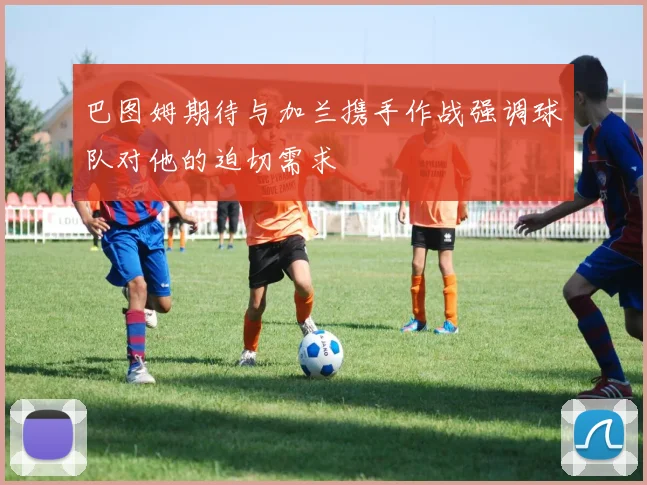 巴图姆期待与加兰携手作战强调球队对他的迫切需求