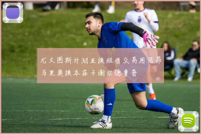 尤文图斯计划互换租借交易用若昂马里奥换本菲卡谢尔德鲁普
