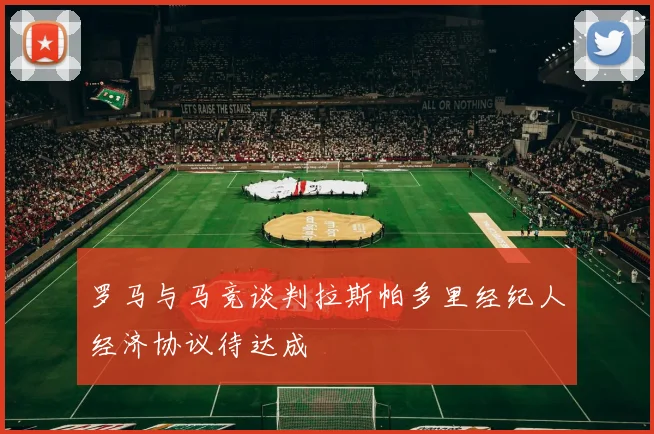 罗马与马竞谈判拉斯帕多里经纪人经济协议待达成