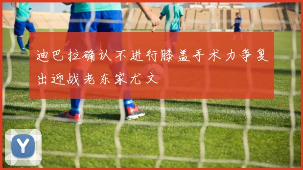 迪巴拉确认不进行膝盖手术力争复出迎战老东家尤文