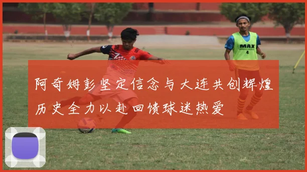 阿奇姆彭坚定信念与大连共创辉煌历史全力以赴回馈球迷热爱