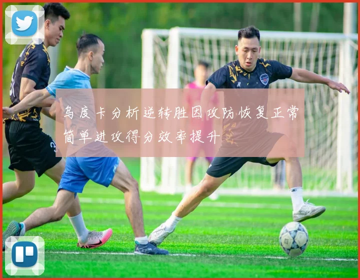乌度卡分析逆转胜因攻防恢复正常简单进攻得分效率提升
