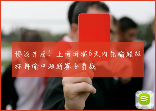 惨淡开局！上海海港6天内先输超级杯再输中超新赛季首战