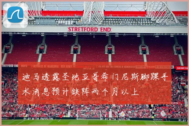 迪马透露圣地亚哥希门尼斯脚踝手术消息预计缺阵两个月以上
