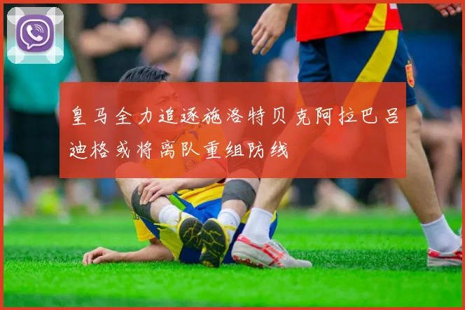 皇马全力追逐施洛特贝克阿拉巴吕迪格或将离队重组防线