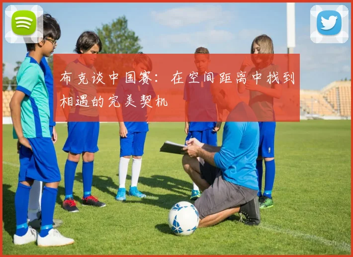 布克谈中国赛：在空间距离中找到相遇的完美契机