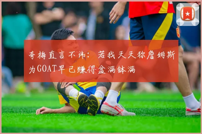 夸梅直言不讳：若我天天称詹姆斯为GOAT早已赚得盆满钵满