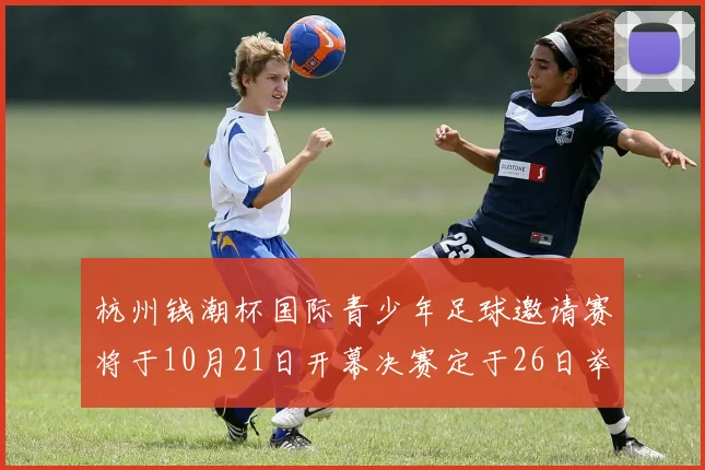 杭州钱潮杯国际青少年足球邀请赛将于10月21日开幕决赛定于26日举行