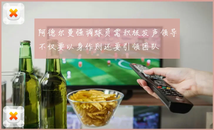 阿德尔曼强调球员需积极发声领导不仅要以身作则还要引领团队