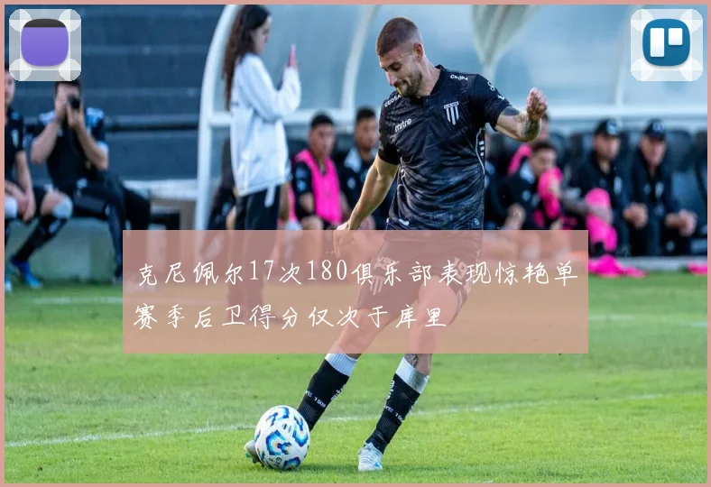 克尼佩尔17次180俱乐部表现惊艳单赛季后卫得分仅次于库里