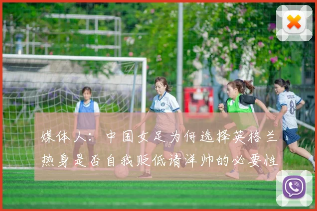 媒体人：中国女足为何选择英格兰热身是否自我贬低请洋帅的必要性何在