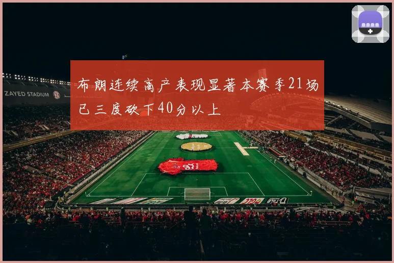 布朗连续高产表现显著本赛季21场已三度砍下40分以上